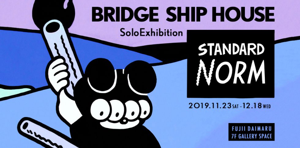 BRIDGE SHIP HOUSE 7th Solo Exhibition “STANDARD NORM